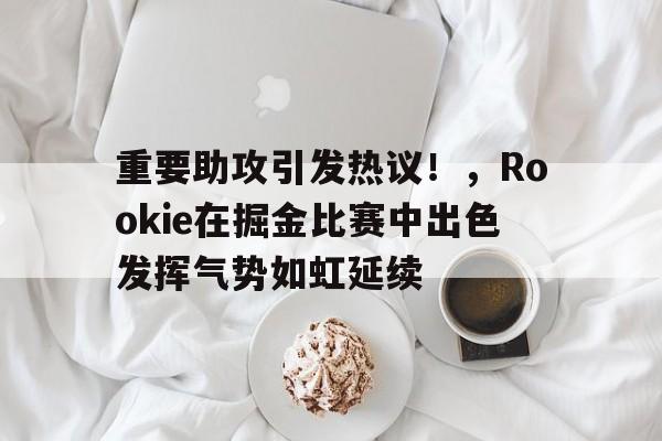 亚博体育-包含重要助攻引发热议！，Rookie在掘金比赛中出色发挥气势如虹延续的词条
